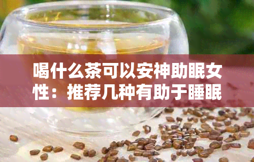 喝什么茶可以安神助眠女性：推荐几种有助于睡眠的茶