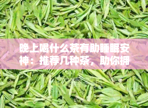 晚上喝什么茶有助睡眠安神：推荐几种茶，助你拥有良好的睡眠质量。