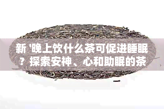 新 '晚上饮什么茶可促进睡眠？探索安神、心和助眠的茶类选择'