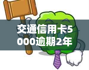 交通信用卡5000逾期2年会被上门调查吗：原因与额度变动解析