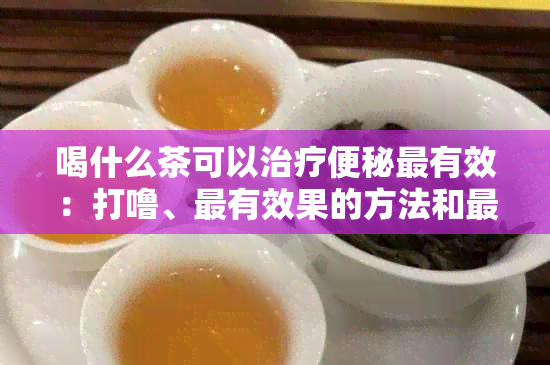 喝什么茶可以治疗便秘最有效：打噜、最有效果的方法和最快的茶