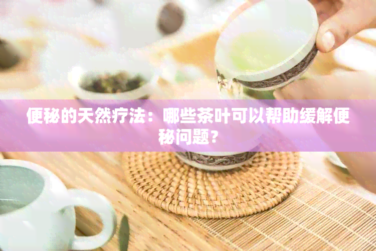 便秘的天然疗法：哪些茶叶可以帮助缓解便秘问题？