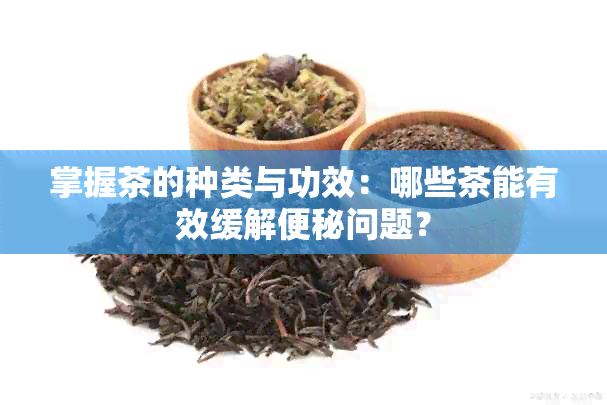 掌握茶的种类与功效：哪些茶能有效缓解便秘问题？