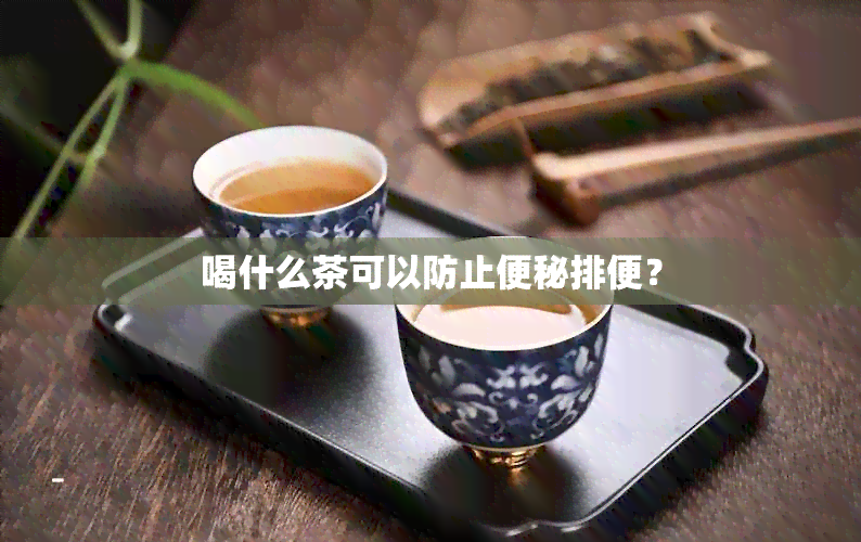 喝什么茶可以防止便秘排便？