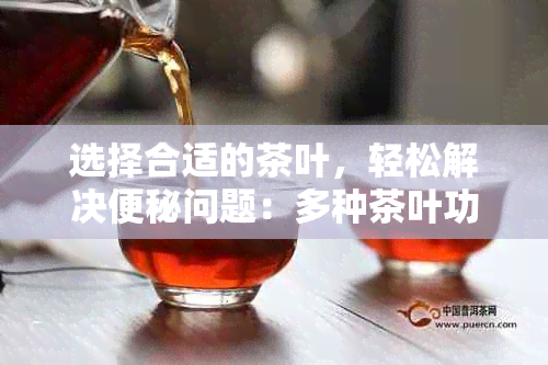 选择合适的茶叶，轻松解决便秘问题：多种茶叶功效大揭秘！