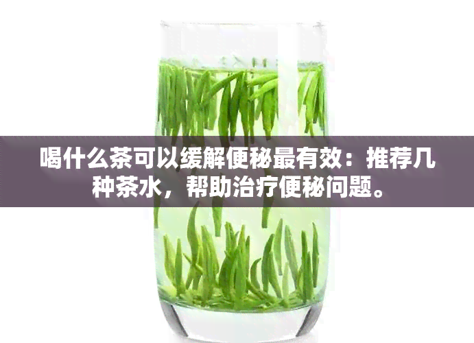 喝什么茶可以缓解便秘最有效：推荐几种茶水，帮助治疗便秘问题。