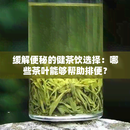 缓解便秘的健茶饮选择：哪些茶叶能够帮助排便？