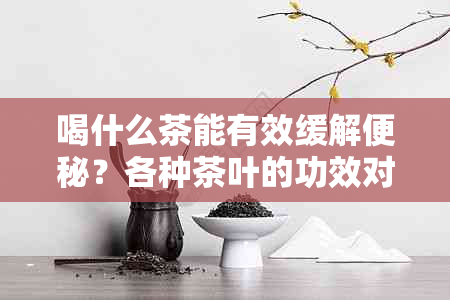 喝什么茶能有效缓解便秘？各种茶叶的功效对比分析