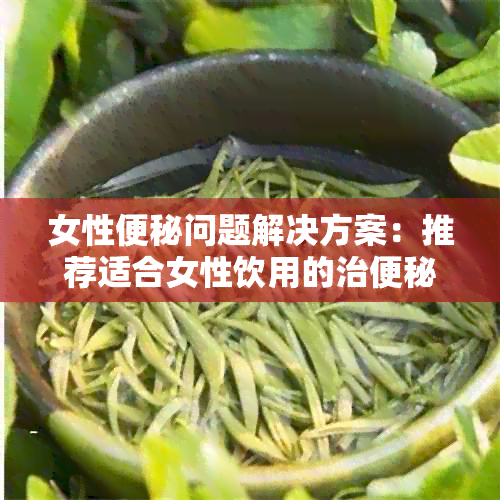 女性便秘问题解决方案：推荐适合女性饮用的治便秘茶及其功效