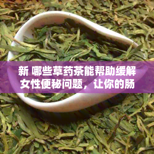 新 哪些草茶能帮助缓解女性便秘问题，让你的肠道更加健