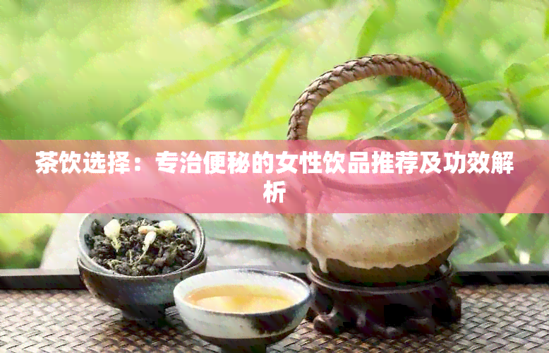 茶饮选择：专治便秘的女性饮品推荐及功效解析