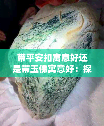 带平安扣寓意好还是带玉佛寓意好：探讨佩戴首饰的传统文化与象征意义