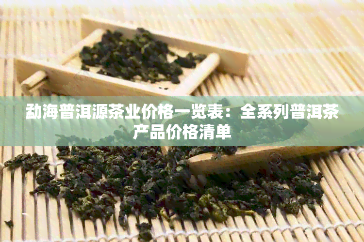 勐海普洱源茶业价格一览表：全系列普洱茶产品价格清单