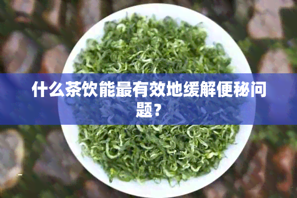 什么茶饮能最有效地缓解便秘问题？