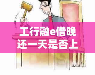 工行融e借晚还一天是否上：完整解答与建议