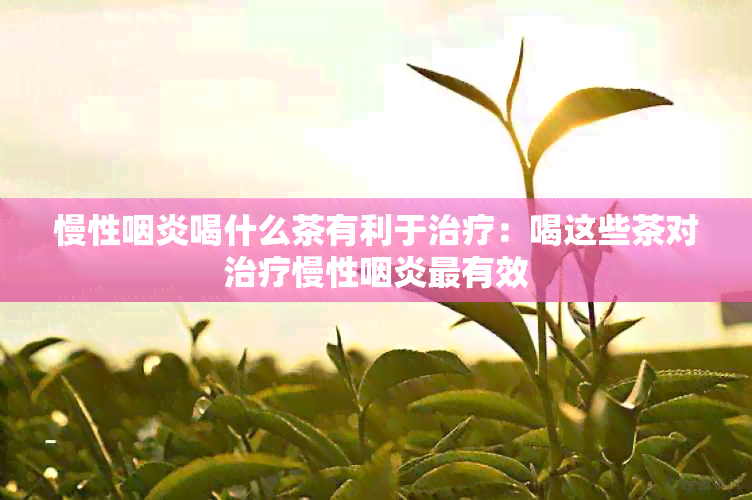 慢性咽炎喝什么茶有利于治疗：喝这些茶对治疗慢性咽炎最有效