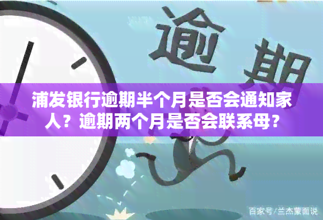 浦发银行逾期半个月是否会通知家人？逾期两个月是否会联系母？