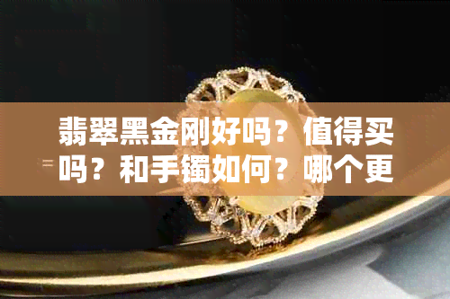 翡翠黑金刚好吗？值得买吗？和手镯如何？哪个更好抽？