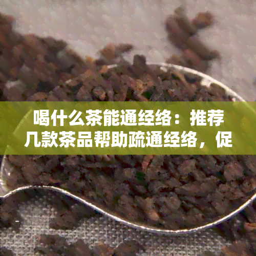 喝什么茶能通经络：推荐几款茶品帮助疏通经络，促进血液循环，改善便秘。