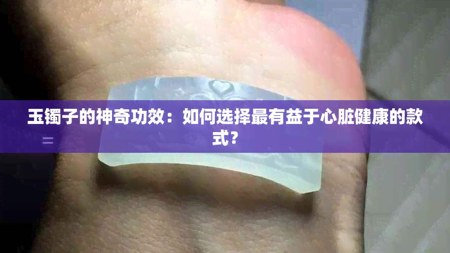 玉镯子的神奇功效：如何选择最有益于心脏健康的款式？