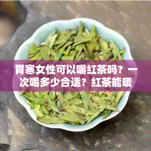 胃寒女性可以喝红茶吗？一次喝多少合适？红茶能暖胃吗？