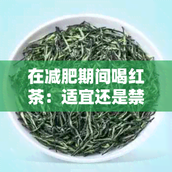 在减肥期间喝红茶：适宜还是禁忌？