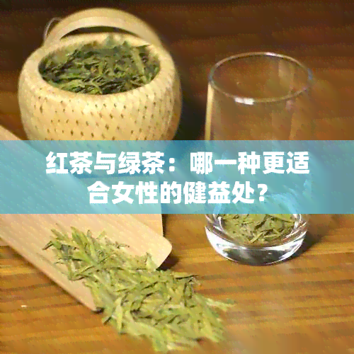 红茶与绿茶：哪一种更适合女性的健益处？