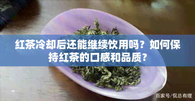 红茶冷却后还能继续饮用吗？如何保持红茶的口感和品质？