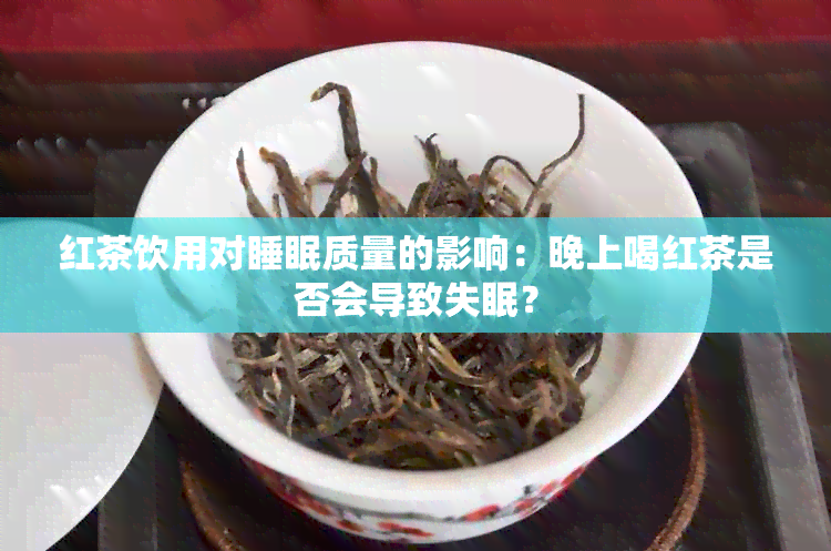 红茶饮用对睡眠质量的影响：晚上喝红茶是否会导致失眠？