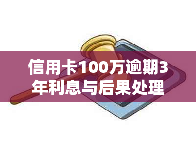 信用卡100万逾期3年利息与后果处理办法