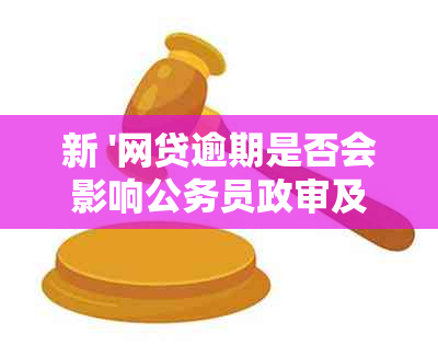 新 '网贷逾期是否会影响公务员政审及审核结果？'