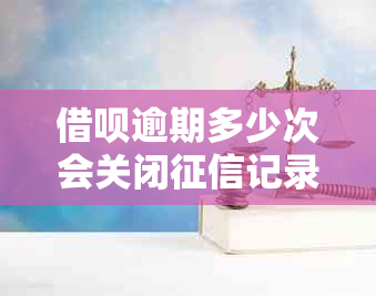 借呗逾期多少次会关闭记录及报告：详细解答与上时间关联