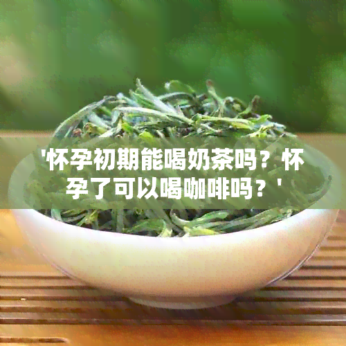 '怀孕初期能喝奶茶吗？怀孕了可以喝咖啡吗？'