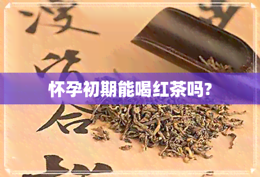 怀孕初期能喝红茶吗?