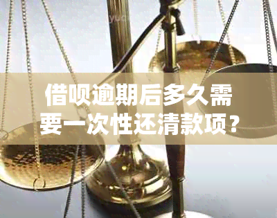 借呗逾期后多久需要一次性还清款项？还款期限和方式详解