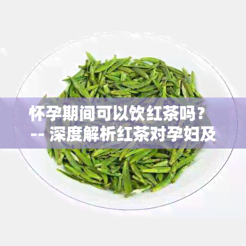 怀孕期间可以饮红茶吗？ -- 深度解析红茶对孕妇及胎儿的影响与建议