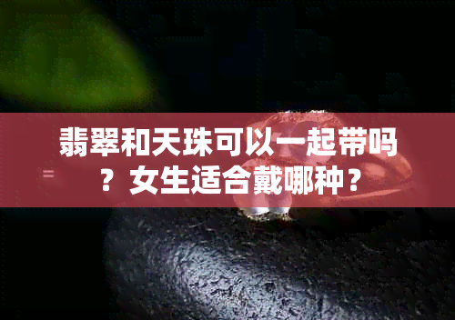 翡翠和天珠可以一起带吗？女生适合戴哪种？