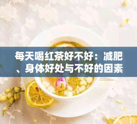 每天喝红茶好不好：减肥、身体好处与不好的因素