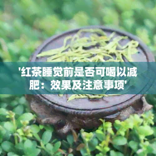 '红茶睡觉前是否可喝以减肥：效果及注意事项'