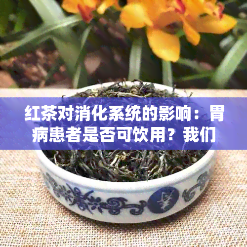 红茶对消化系统的影响：胃病患者是否可饮用？我们来一探究竟！