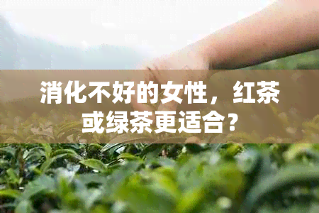 消化不好的女性，红茶或绿茶更适合？