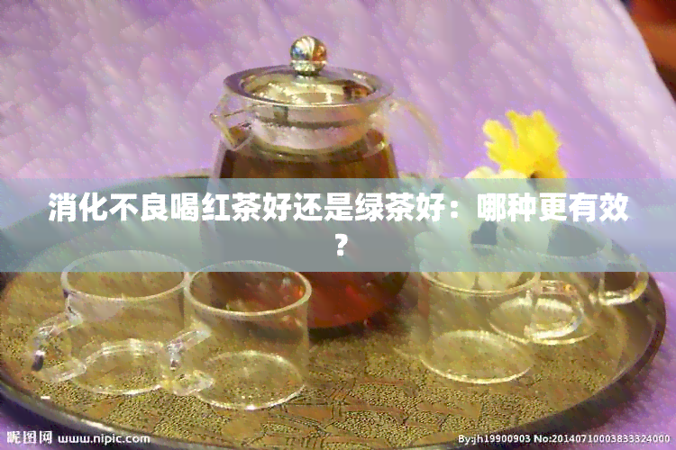 消化不良喝红茶好还是绿茶好：哪种更有效？