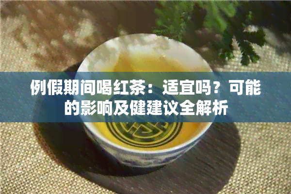 例假期间喝红茶：适宜吗？可能的影响及健建议全解析