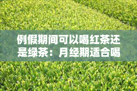 例假期间可以喝红茶还是绿茶：月经期适合喝什么茶？