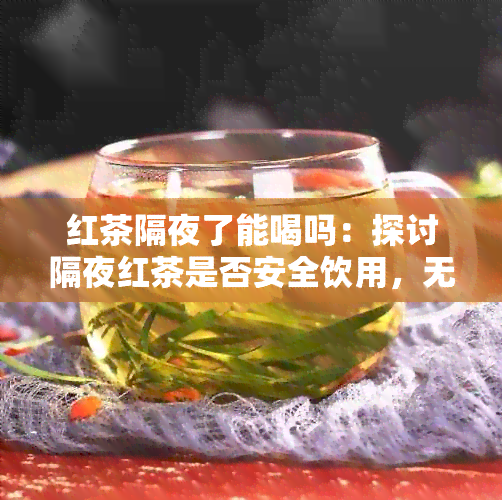 红茶隔夜了能喝吗：探讨隔夜红茶是否安全饮用，无论开封与否。