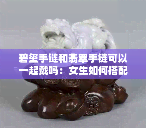 碧玺手链和翡翠手链可以一起戴吗：女生如何搭配这两种宝石？