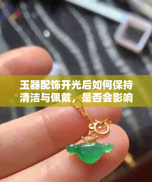 玉器配饰开光后如何保持清洁与佩戴，是否会影响其灵气？解答您的所有疑问！