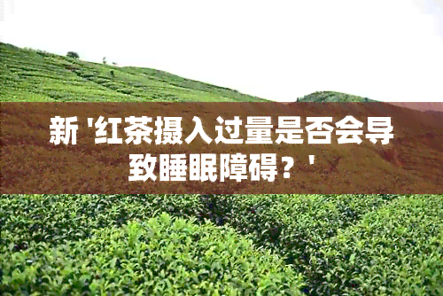 新 '红茶摄入过量是否会导致睡眠障碍？'