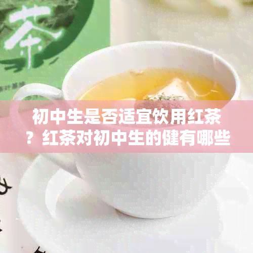 初中生是否适宜饮用红茶？红茶对初中生的健有哪些影响？