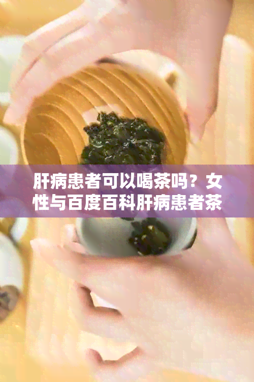 肝病患者可以喝茶吗？女性与百度百科肝病患者茶叶饮用注意事项